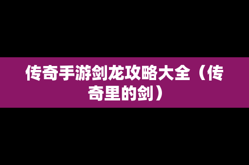 传奇手游剑龙攻略大全（传奇里的剑）