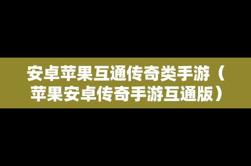 安卓苹果互通传奇类手游（苹果安卓传奇手游互通版）