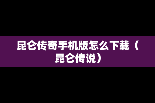 昆仑传奇手机版怎么下载（昆仑传说）