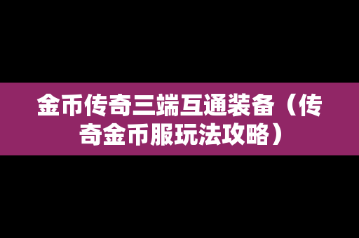 金币传奇三端互通装备（传奇金币服玩法攻略）