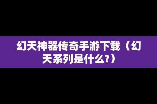 幻天神器传奇手游下载（幻天系列是什么?）