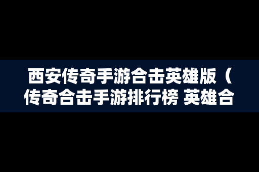 西安传奇手游合击英雄版（传奇合击手游排行榜 英雄合击）