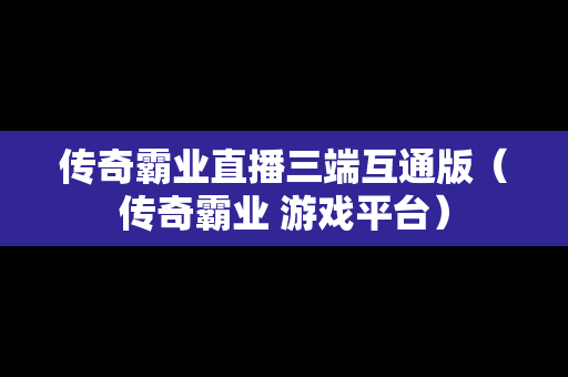 传奇霸业直播三端互通版（传奇霸业 游戏平台）