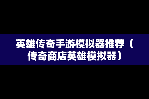 英雄传奇手游模拟器推荐（传奇商店英雄模拟器）