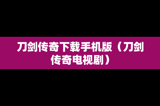 刀剑传奇下载手机版（刀剑传奇电视剧）