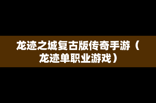 龙迹之城复古版传奇手游（龙迹单职业游戏）