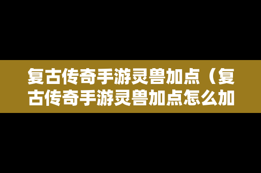 复古传奇手游灵兽加点（复古传奇手游灵兽加点怎么加）
