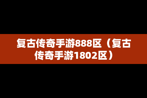 复古传奇手游888区（复古传奇手游1802区）