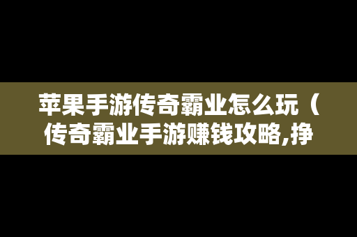 苹果手游传奇霸业怎么玩（传奇霸业手游赚钱攻略,挣人民币的方法）