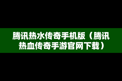 腾讯热水传奇手机版（腾讯热血传奇手游官网下载）