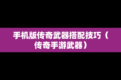 手机版传奇武器搭配技巧（传奇手游武器）
