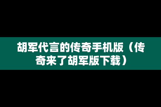 胡军代言的传奇手机版（传奇来了胡军版下载）