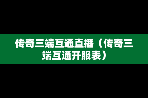 传奇三端互通直播（传奇三端互通开服表）