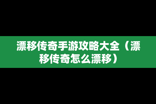 漂移传奇手游攻略大全（漂移传奇怎么漂移）