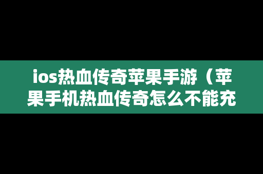 ios热血传奇苹果手游（苹果手机热血传奇怎么不能充值）