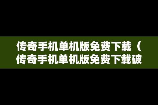 传奇手机单机版免费下载（传奇手机单机版免费下载破解版）
