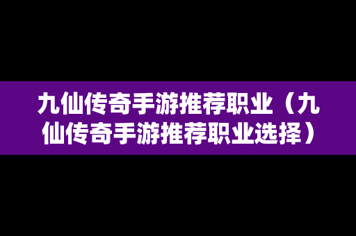 九仙传奇手游推荐职业（九仙传奇手游推荐职业选择）