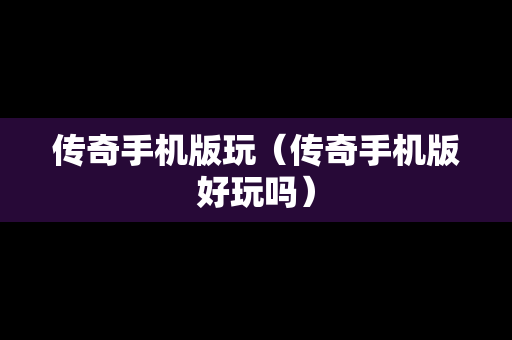 传奇手机版玩（传奇手机版好玩吗）