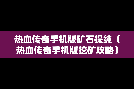 热血传奇手机版矿石提纯（热血传奇手机版挖矿攻略）
