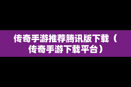 传奇手游推荐腾讯版下载（传奇手游下载平台）