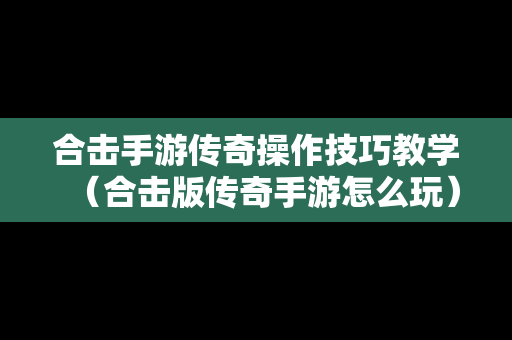 合击手游传奇操作技巧教学（合击版传奇手游怎么玩）