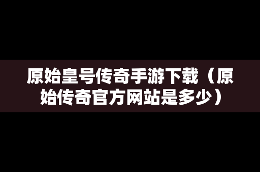 原始皇号传奇手游下载（原始传奇官方网站是多少）