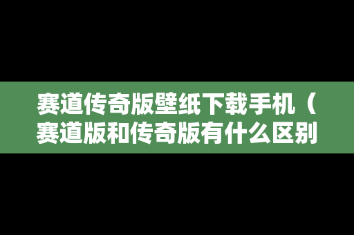 赛道传奇版壁纸下载手机（赛道版和传奇版有什么区别）