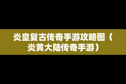 炎皇复古传奇手游攻略图（炎黄大陆传奇手游）