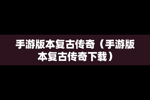 手游版本复古传奇（手游版本复古传奇下载）
