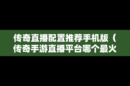 传奇直播配置推荐手机版（传奇手游直播平台哪个最火）