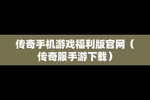 传奇手机游戏福利版官网（传奇服手游下载）