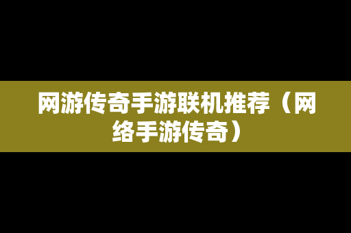 网游传奇手游联机推荐（网络手游传奇）