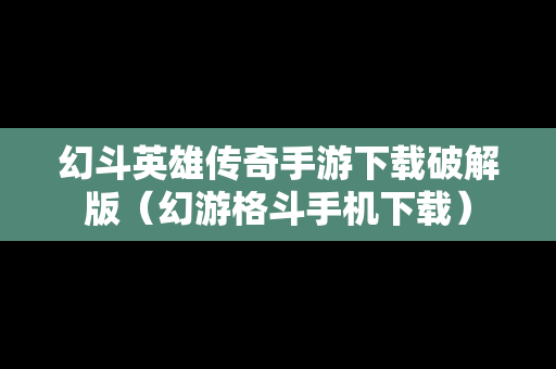 幻斗英雄传奇手游下载破解版（幻游格斗手机下载）