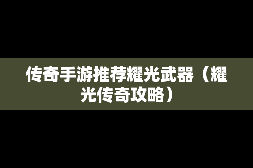 传奇手游推荐耀光武器（耀光传奇攻略）