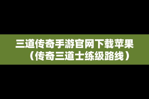 三道传奇手游官网下载苹果（传奇三道士练级路线）