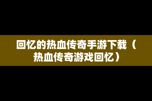 回忆的热血传奇手游下载（热血传奇游戏回忆）