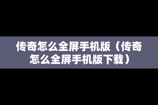 传奇怎么全屏手机版（传奇怎么全屏手机版下载）