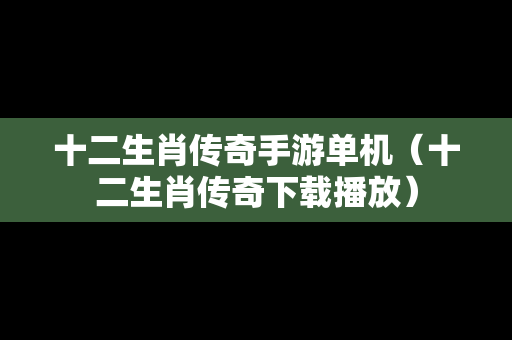 十二生肖传奇手游单机（十二生肖传奇下载播放）
