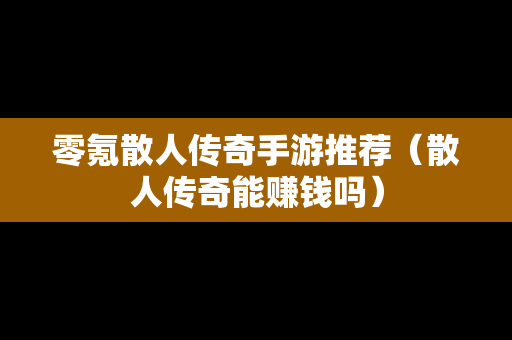 零氪散人传奇手游推荐（散人传奇能赚钱吗）