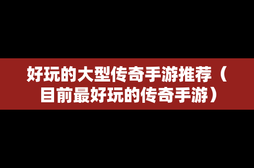 好玩的大型传奇手游推荐（目前最好玩的传奇手游）