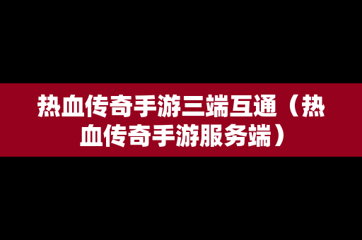 热血传奇手游三端互通（热血传奇手游服务端）