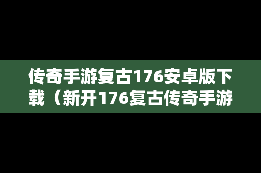 传奇手游复古176安卓版下载（新开176复古传奇手游网站）