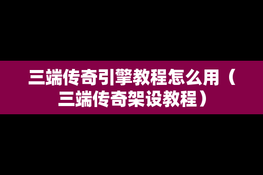 三端传奇引擎教程怎么用（三端传奇架设教程）