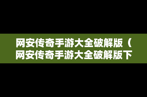 网安传奇手游大全破解版（网安传奇手游大全破解版下载）