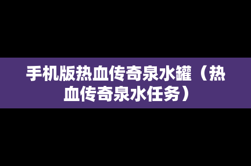手机版热血传奇泉水罐（热血传奇泉水任务）