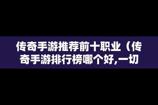 传奇手游推荐前十职业（传奇手游排行榜哪个好,一切装备靠打）