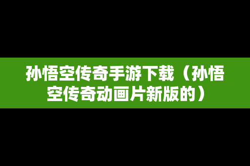 孙悟空传奇手游下载（孙悟空传奇动画片新版的）