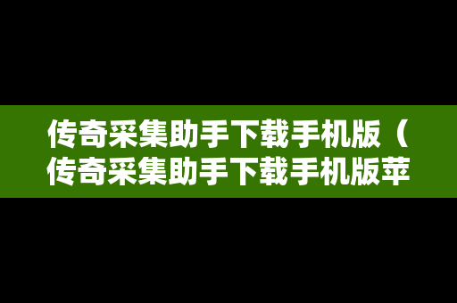 传奇采集助手下载手机版（传奇采集助手下载手机版苹果）