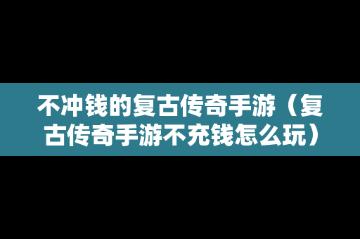不冲钱的复古传奇手游（复古传奇手游不充钱怎么玩）