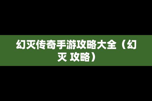 幻灭传奇手游攻略大全（幻灭 攻略）